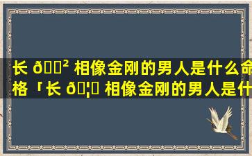 长 🌲 相像金刚的男人是什么命格「长 🦅 相像金刚的男人是什么命格的人」
